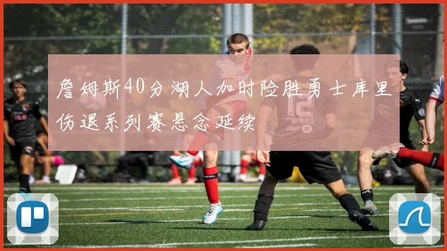 詹姆斯40分湖人加时险胜勇士库里伤退系列赛悬念延续