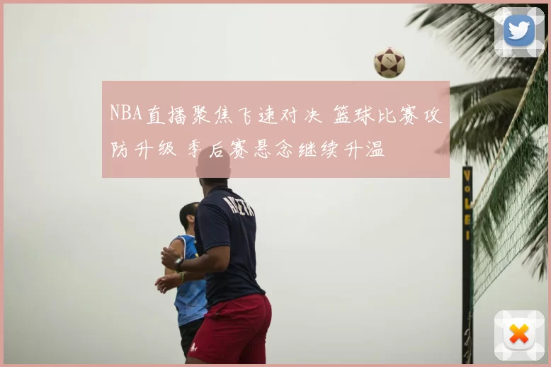 NBA直播聚焦飞速对决 篮球比赛攻防升级 季后赛悬念继续升温