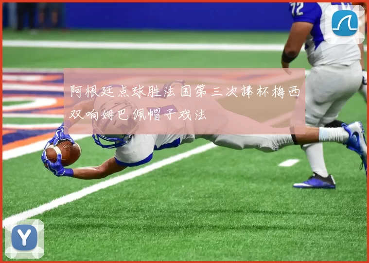 阿根廷点球胜法国第三次捧杯梅西双响姆巴佩帽子戏法