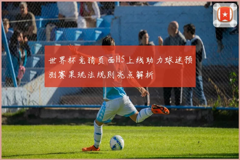 世界杯竞猜页面H5上线助力球迷预测赛果玩法规则亮点解析