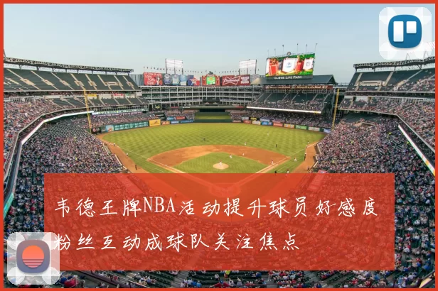韦德王牌NBA活动提升球员好感度 粉丝互动成球队关注焦点