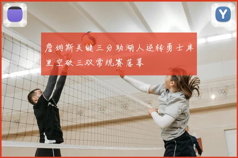 詹姆斯关键三分助湖人逆转勇士库里空砍三双常规赛落幕