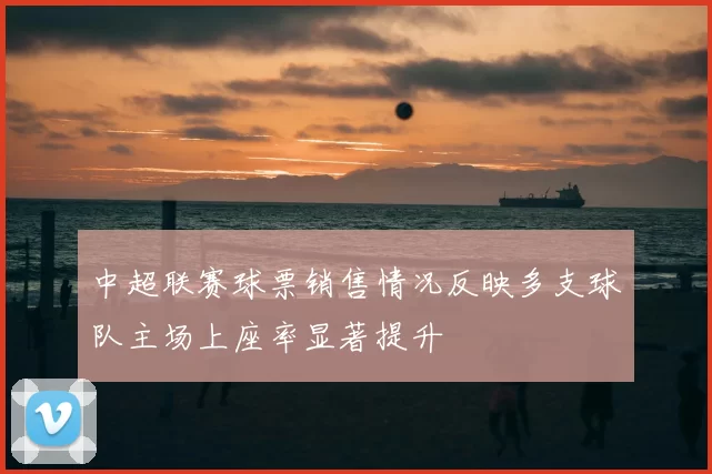 中超联赛球票销售情况反映多支球队主场上座率显著提升