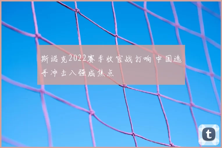 斯诺克2022赛季收官战打响 中国选手冲击八强成焦点
