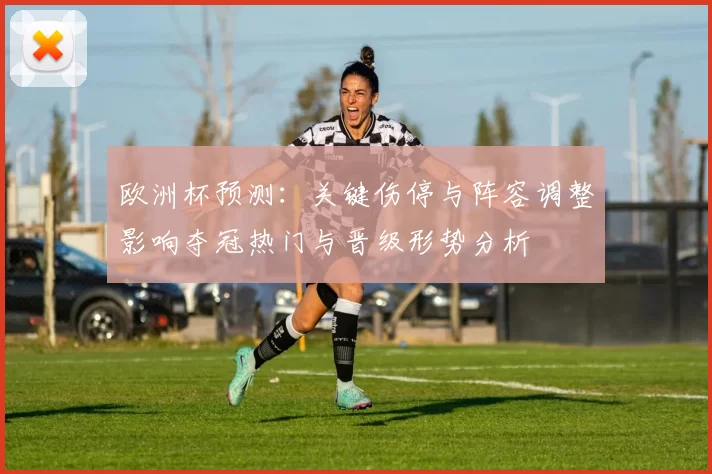 欧洲杯预测：关键伤停与阵容调整影响夺冠热门与晋级形势分析