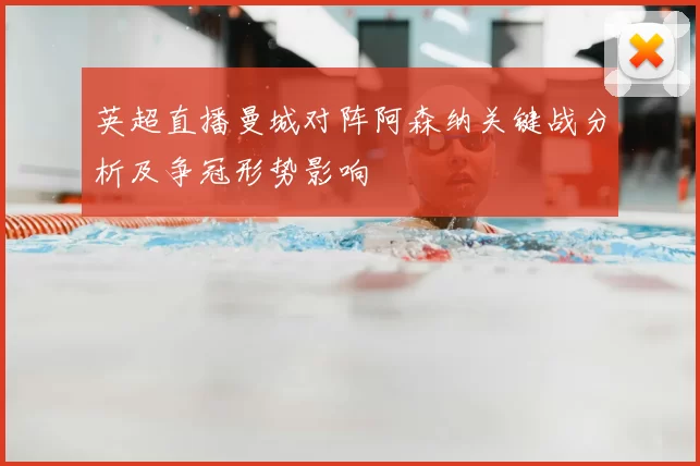 英超直播曼城对阵阿森纳关键战分析及争冠形势影响