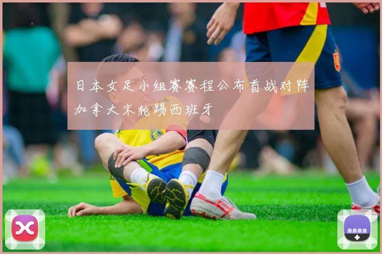 日本女足小组赛赛程公布首战对阵加拿大末轮踢西班牙