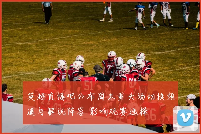 英超直播吧公布周末重头场切换频道与解说阵容 影响观赛选择
