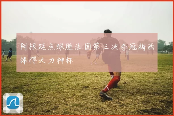 阿根廷点球胜法国第三次夺冠梅西捧得大力神杯