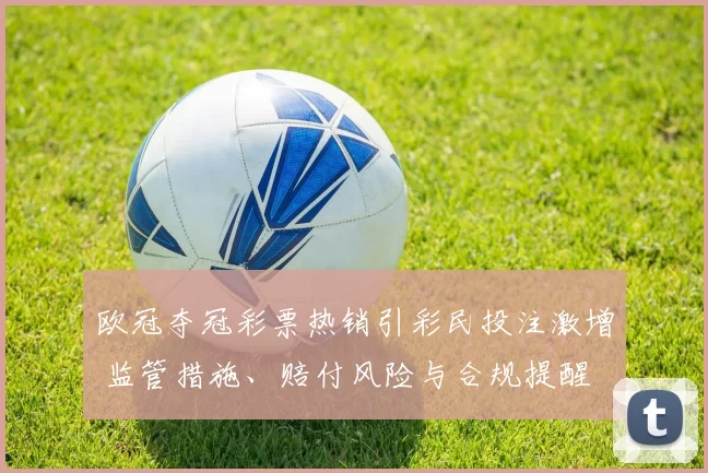 欧冠夺冠彩票热销引彩民投注激增 监管措施、赔付风险与合规提醒