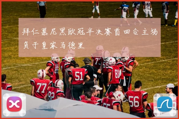 拜仁慕尼黑欧冠半决赛首回合主场负于皇家马德里