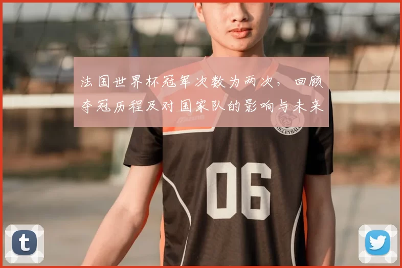 法国世界杯冠军次数为两次,回顾夺冠历程及对国家队的影响与未来挑战