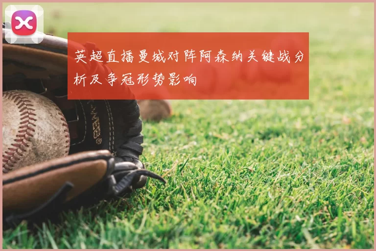 英超直播曼城对阵阿森纳关键战分析及争冠形势影响