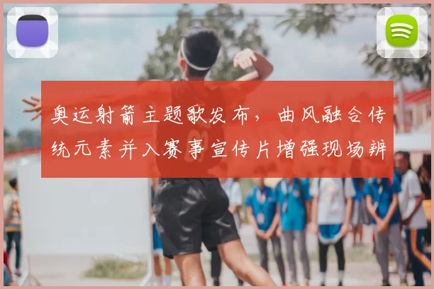 奥运射箭主题歌发布，曲风融合传统元素并入赛事宣传片增强现场辨识度