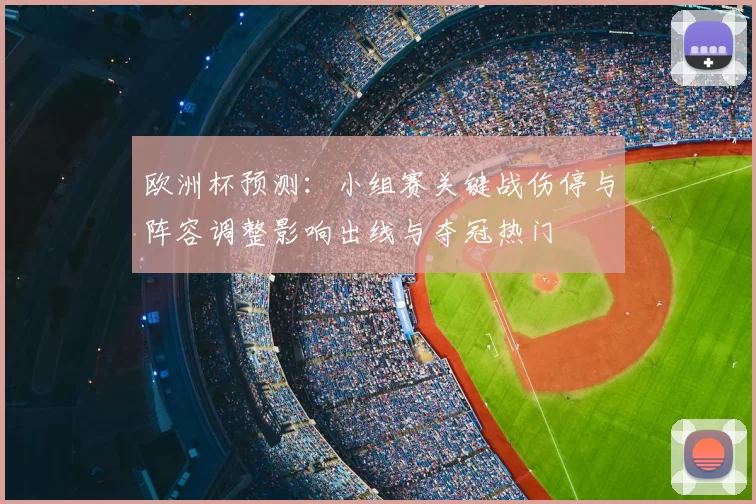 欧洲杯预测：小组赛关键战伤停与阵容调整影响出线与夺冠热门