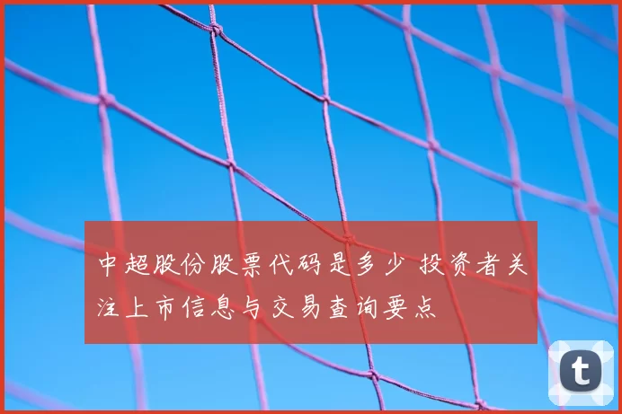 中超股份股票代码是多少 投资者关注上市信息与交易查询要点