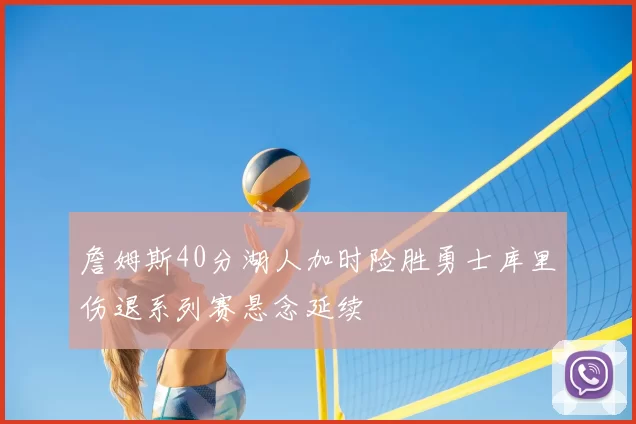 詹姆斯40分湖人加时险胜勇士库里伤退系列赛悬念延续