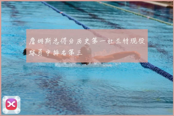 詹姆斯总得分历史第一杜兰特现役球员中排名第三