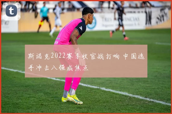 斯诺克2022赛季收官战打响 中国选手冲击八强成焦点