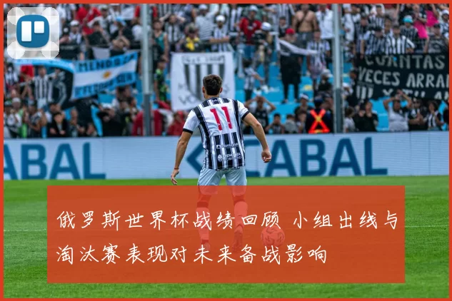 俄罗斯世界杯战绩回顾 小组出线与淘汰赛表现对未来备战影响