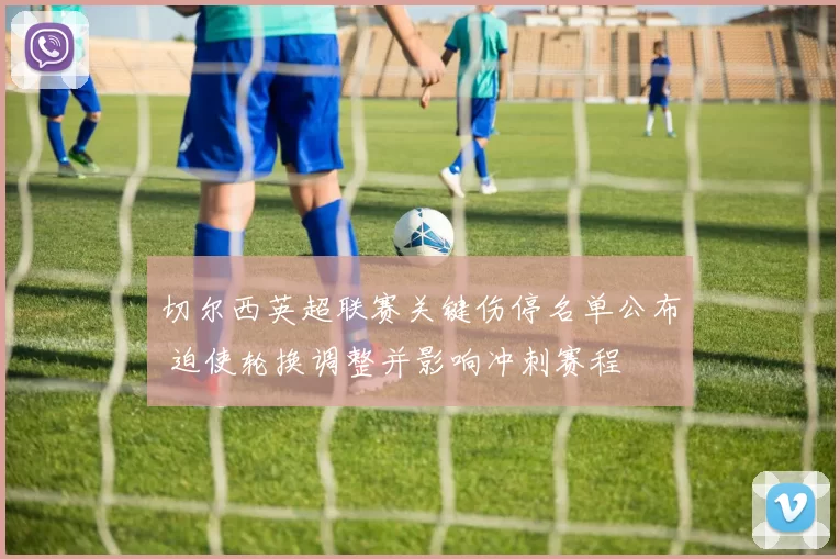 切尔西英超联赛关键伤停名单公布 迫使轮换调整并影响冲刺赛程