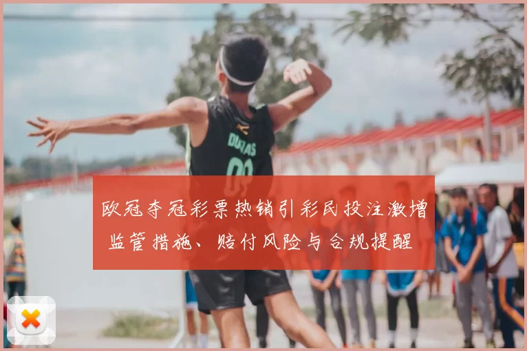欧冠夺冠彩票热销引彩民投注激增 监管措施、赔付风险与合规提醒