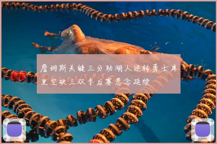 詹姆斯关键三分助湖人逆转勇士库里空砍三双季后赛悬念延续