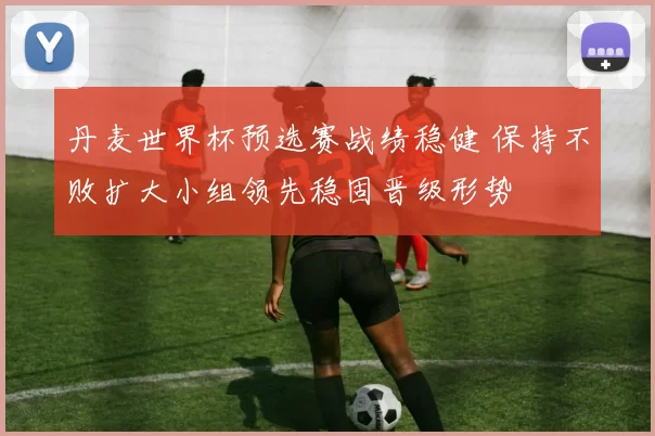 丹麦世界杯预选赛战绩稳健 保持不败扩大小组领先稳固晋级形势