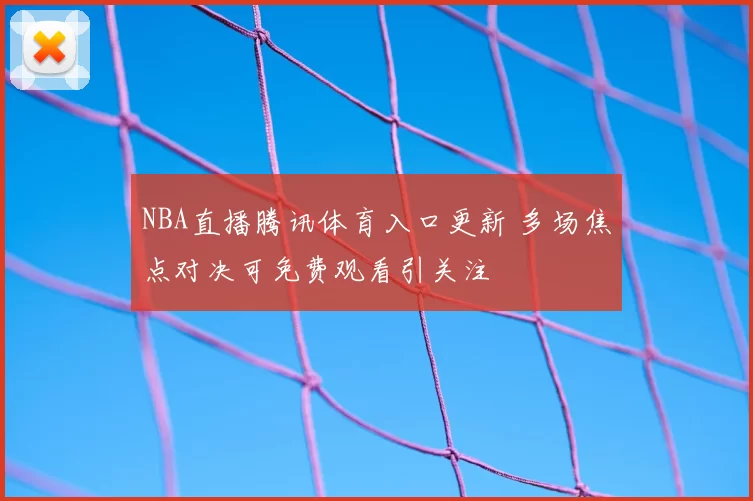 NBA直播腾讯体育入口更新 多场焦点对决可免费观看引关注