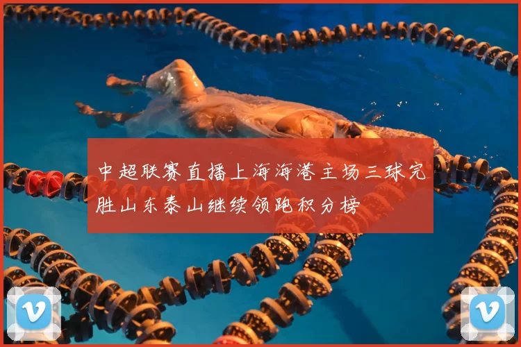 中超联赛直播上海海港主场三球完胜山东泰山继续领跑积分榜