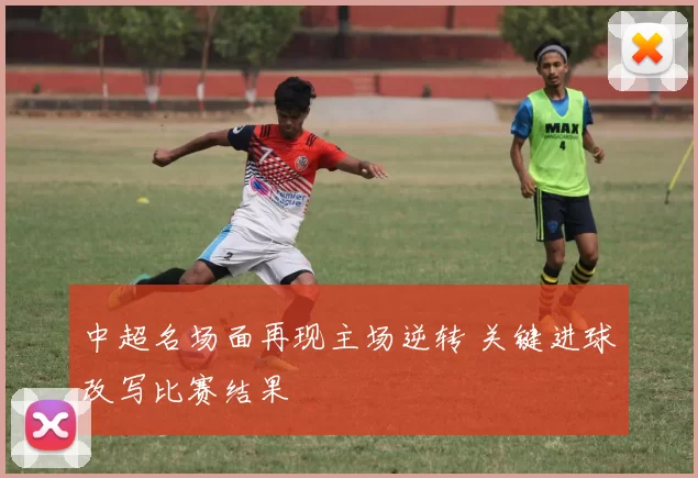 中超名场面再现主场逆转 关键进球改写比赛结果