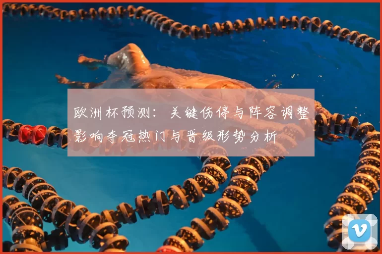 欧洲杯预测：关键伤停与阵容调整影响夺冠热门与晋级形势分析
