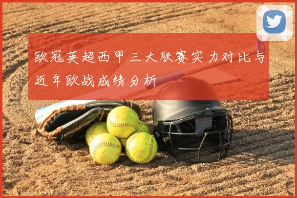 欧冠英超西甲三大联赛实力对比与近年欧战成绩分析