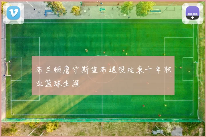 布兰顿詹宁斯宣布退役结束十年职业篮球生涯