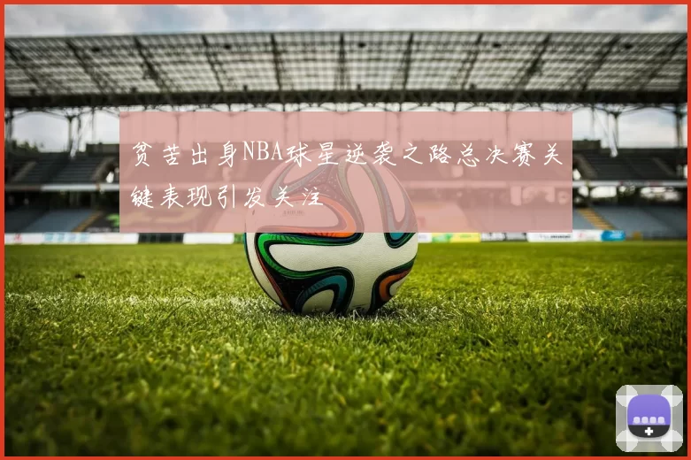 贫苦出身NBA球星逆袭之路总决赛关键表现引发关注