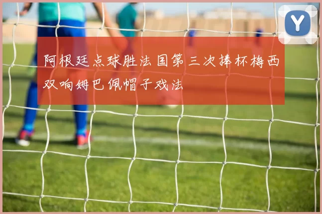 阿根廷点球胜法国第三次捧杯梅西双响姆巴佩帽子戏法