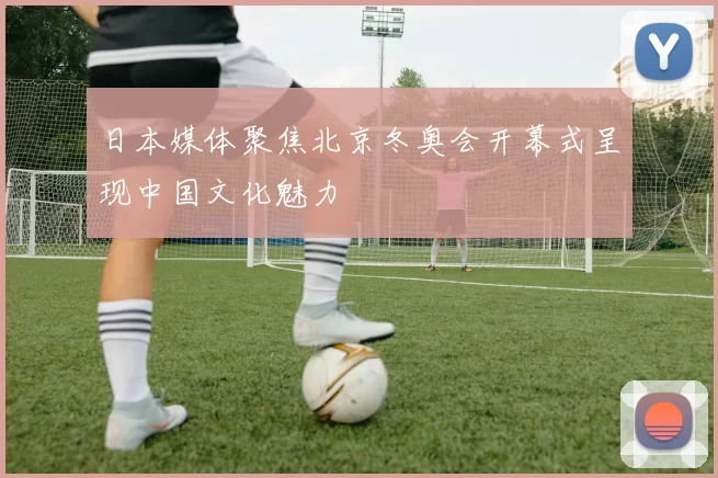日本媒体聚焦北京冬奥会开幕式呈现中国文化魅力