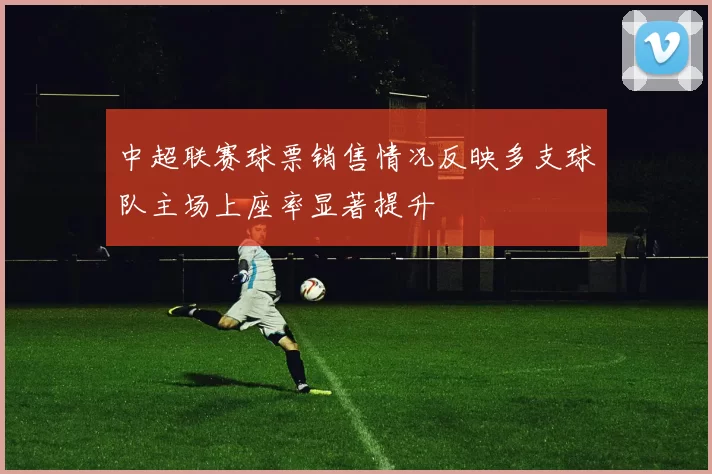 中超联赛球票销售情况反映多支球队主场上座率显著提升