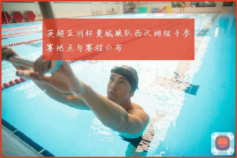 英超亚洲杯曼城狼队西汉姆纽卡参赛地点与赛程公布