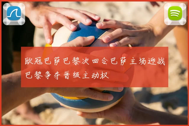 欧冠巴萨巴黎次回合巴萨主场迎战巴黎争夺晋级主动权