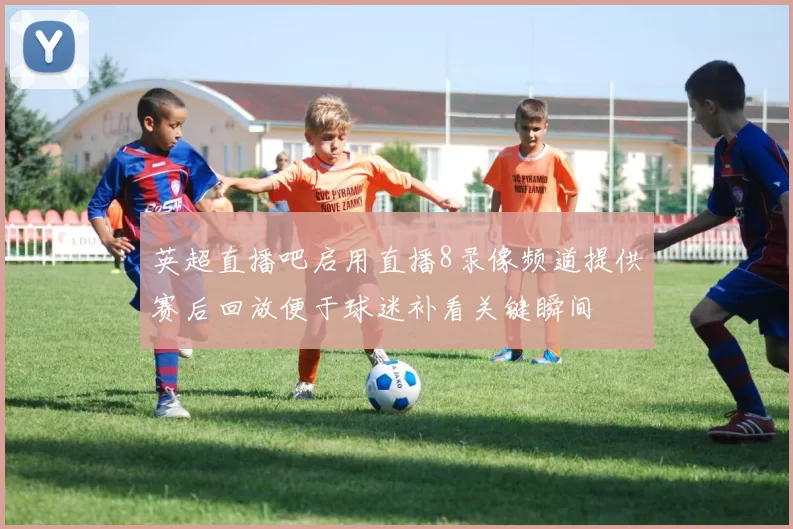 英超直播吧启用直播8录像频道提供赛后回放便于球迷补看关键瞬间