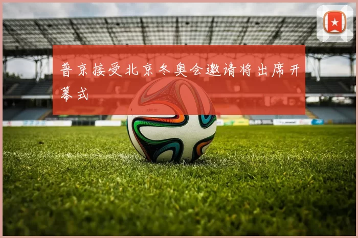 普京接受北京冬奥会邀请将出席开幕式