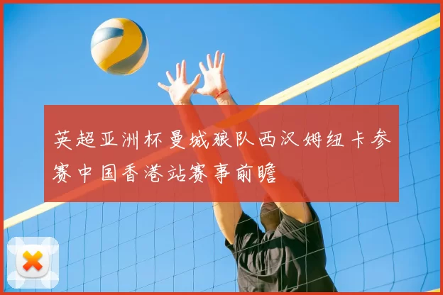 英超亚洲杯曼城狼队西汉姆纽卡参赛中国香港站赛事前瞻