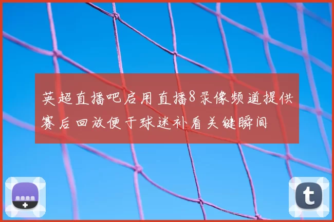 英超直播吧启用直播8录像频道提供赛后回放便于球迷补看关键瞬间