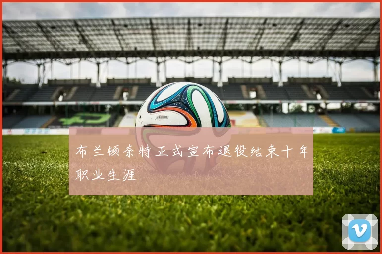 布兰顿奈特正式宣布退役结束十年职业生涯