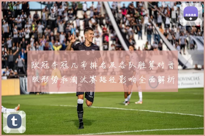 欧冠夺冠几率排名及各队胜算对晋级形势和淘汰赛路径影响全面解析