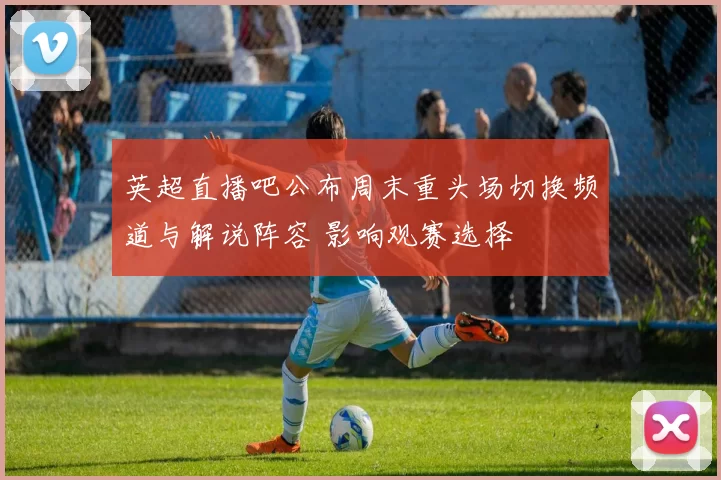 英超直播吧公布周末重头场切换频道与解说阵容 影响观赛选择