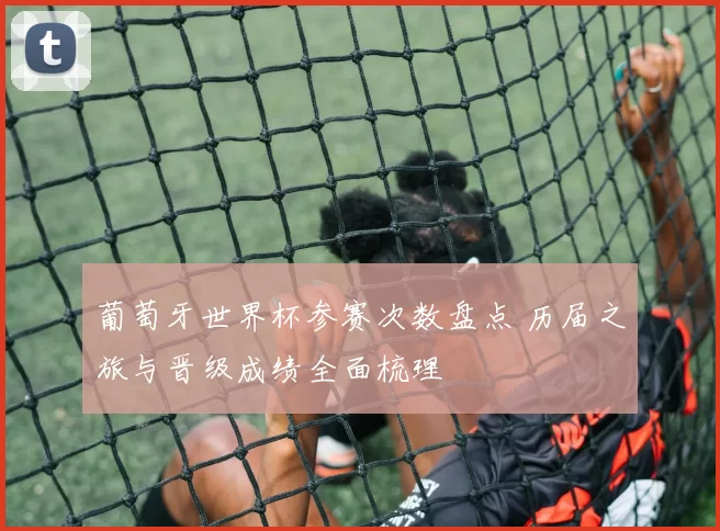 葡萄牙世界杯参赛次数盘点 历届之旅与晋级成绩全面梳理