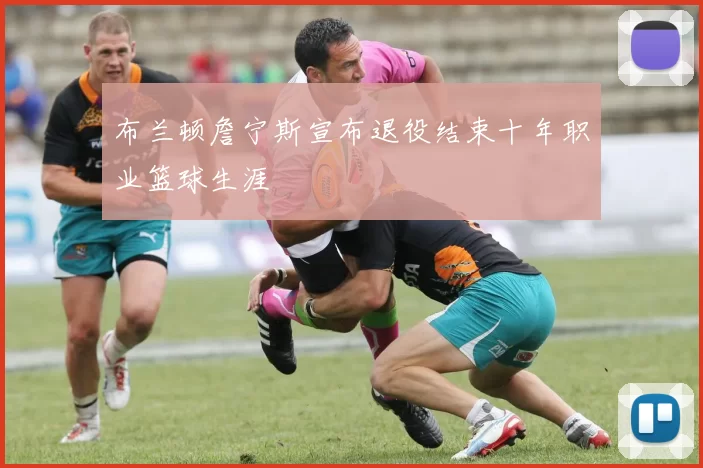 布兰顿詹宁斯宣布退役结束十年职业篮球生涯