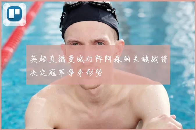 英超直播曼城对阵阿森纳关键战将决定冠军争夺形势